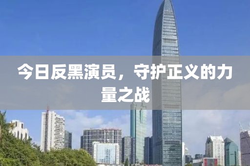 今日反黑演员，守护正义的力量之战