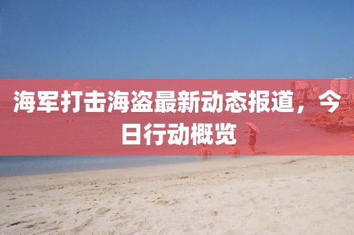 海军打击海盗最新动态报道，今日行动概览