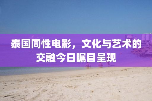 泰国同性电影，文化与艺术的交融今日瞩目呈现