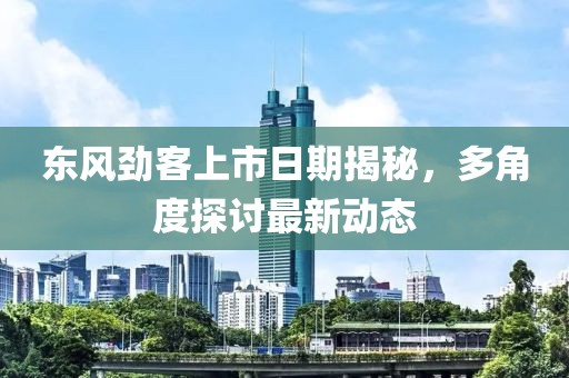 东风劲客上市日期揭秘，多角度探讨最新动态