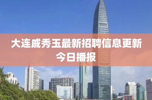 大连戚秀玉最新招聘信息更新今日播报