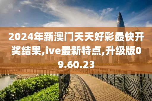 2024年新澳门夭夭好彩最快开奖结果,ive最新特点,升级版09.60.23