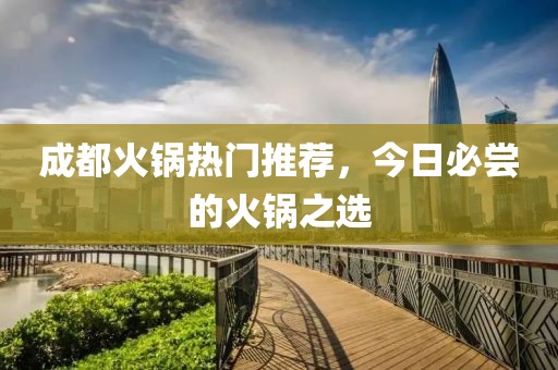 成都火锅热门推荐，今日必尝的火锅之选