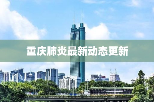 重庆肺炎最新动态更新