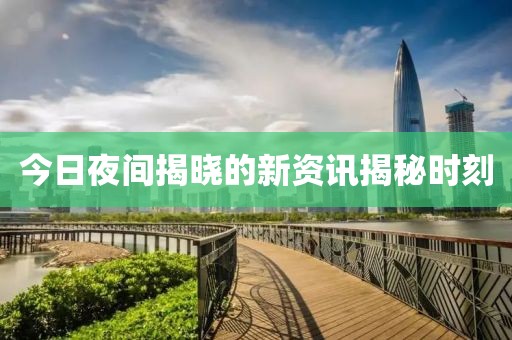 今日夜间揭晓的新资讯揭秘时刻