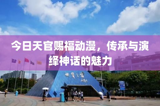 今日天官赐福动漫，传承与演绎神话的魅力