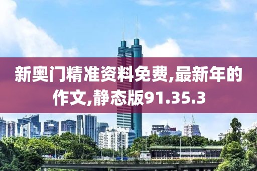 新奥门精准资料免费,最新年的作文,静态版91.35.3