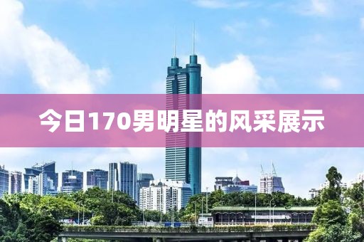 今日170男明星的风采展示