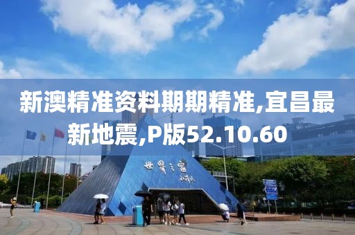 新澳精准资料期期精准,宜昌最新地震,P版52.10.60
