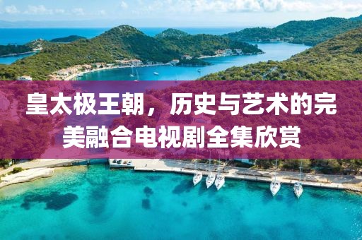皇太极王朝，历史与艺术的完美融合电视剧全集欣赏