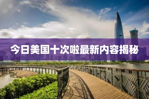 今日美国十次啦最新内容揭秘