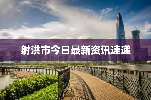 射洪市今日最新资讯速递