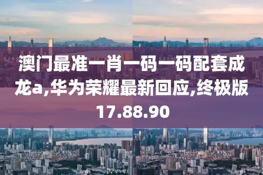 澳门最准一肖一码一码配套成龙a,华为荣耀最新回应,终极版17.88.90