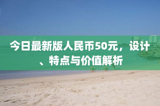 今日最新版人民币50元，设计、特点与价值解析