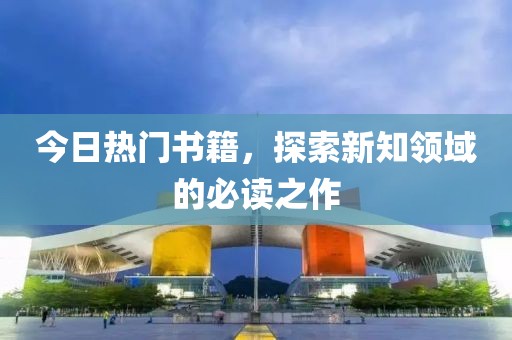 今日热门书籍，探索新知领域的必读之作