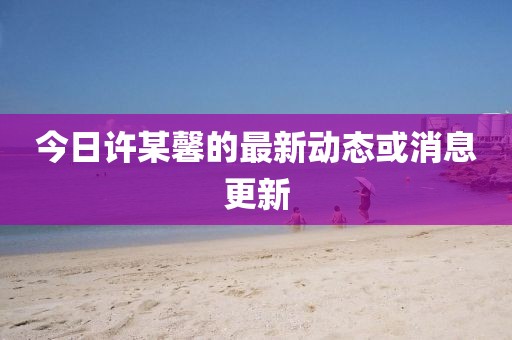 今日许某馨的最新动态或消息更新