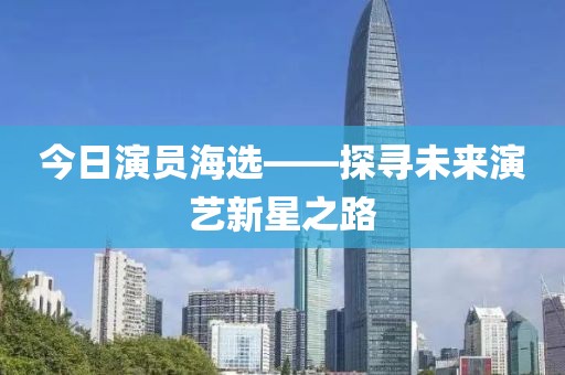 今日演员海选——探寻未来演艺新星之路