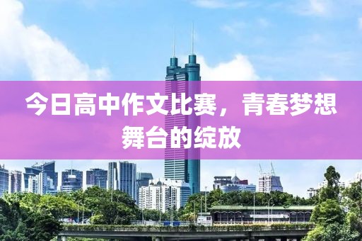 今日高中作文比赛，青春梦想舞台的绽放