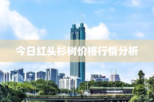 今日红头杉树价格行情分析