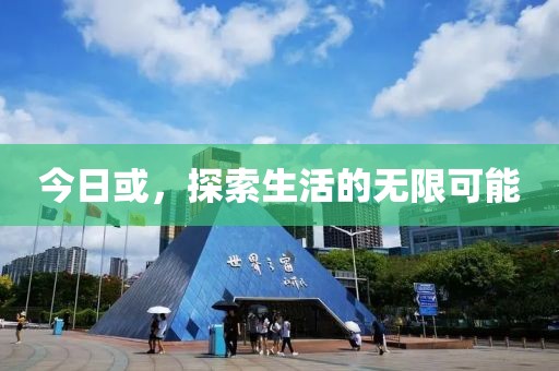 今日或，探索生活的无限可能