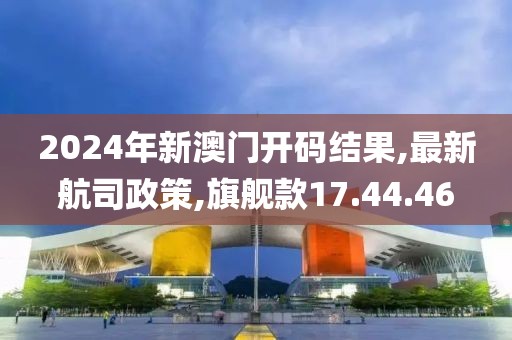 2024年新澳门开码结果,最新航司政策,旗舰款17.44.46