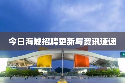 今日海城招聘更新与资讯速递