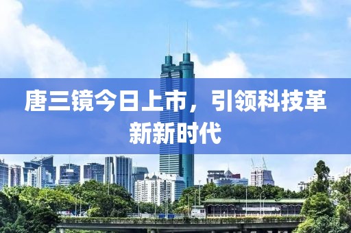 唐三镜今日上市，引领科技革新新时代