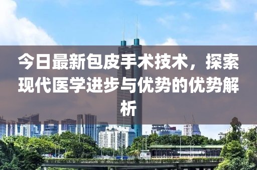 今日最新包皮手术技术，探索现代医学进步与优势的优势解析