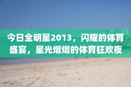 今日全明星2013，闪耀的体育盛宴，星光熠熠的体育狂欢夜