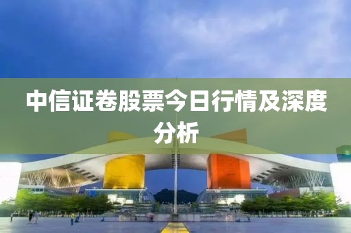 中信证卷股票今日行情及深度分析