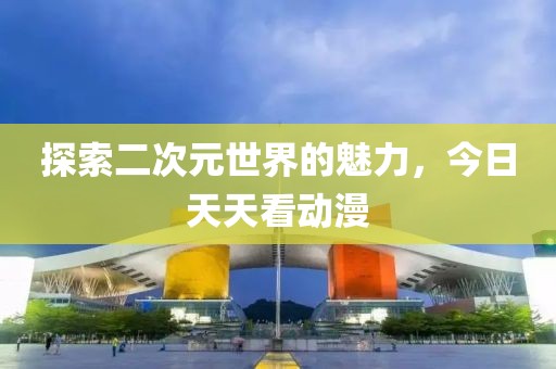 探索二次元世界的魅力，今日天天看动漫