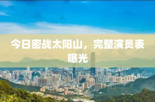 今日密战太阳山，完整演员表曝光