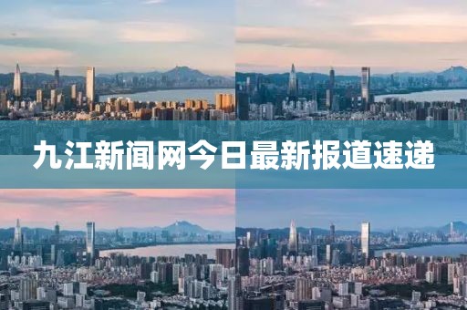 九江新闻网今日最新报道速递