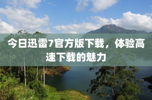 今日迅雷7官方版下载，体验高速下载的魅力