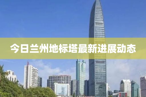 今日兰州地标塔最新进展动态