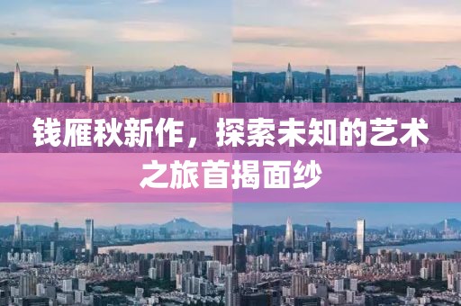 钱雁秋新作，探索未知的艺术之旅首揭面纱