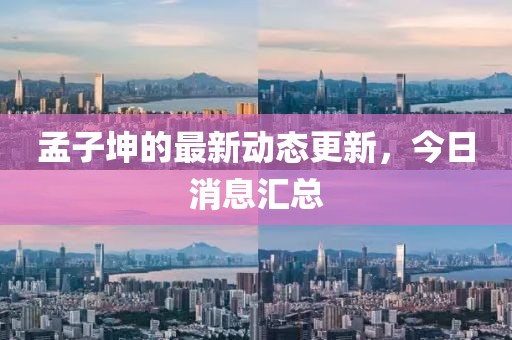 孟子坤的最新动态更新，今日消息汇总