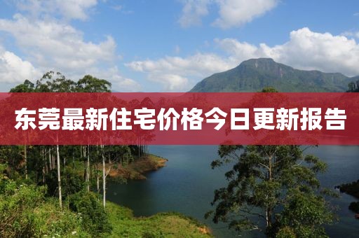 东莞最新住宅价格今日更新报告
