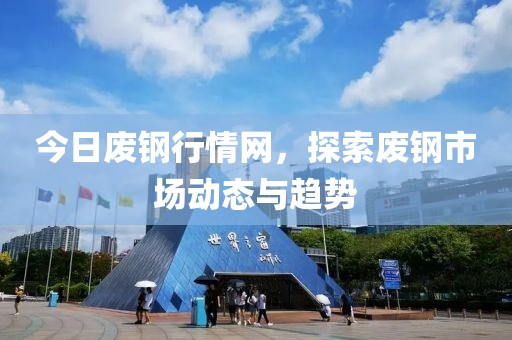 今日废钢行情网，探索废钢市场动态与趋势