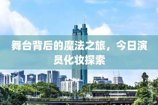 舞台背后的魔法之旅，今日演员化妆探索