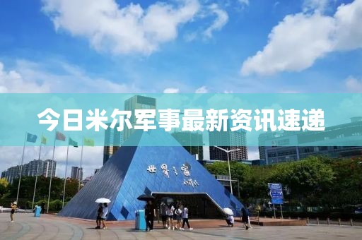 今日米尔军事最新资讯速递