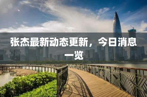 张杰最新动态更新，今日消息一览