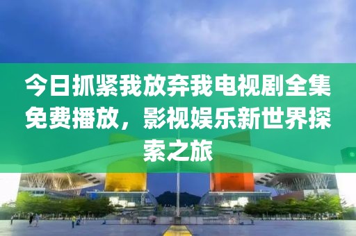 今日抓紧我放弃我电视剧全集免费播放，影视娱乐新世界探索之旅