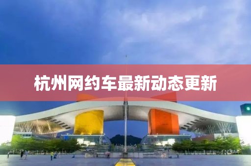 杭州网约车最新动态更新
