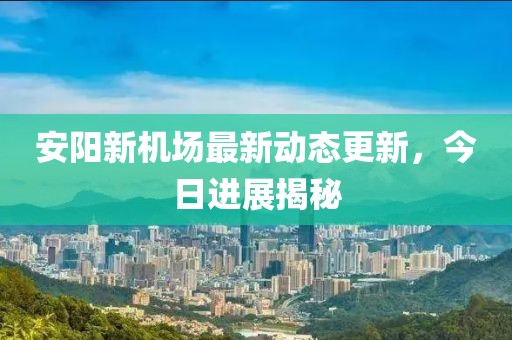 安阳新机场最新动态更新，今日进展揭秘