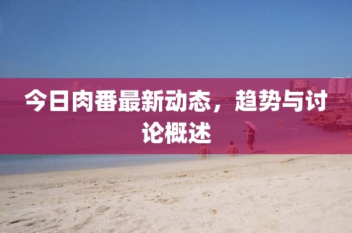 今日肉番最新动态，趋势与讨论概述