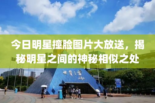 今日明星撞脸图片大放送，揭秘明星之间的神秘相似之处