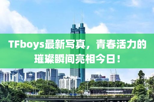 TFboys最新写真，青春活力的璀璨瞬间亮相今日！