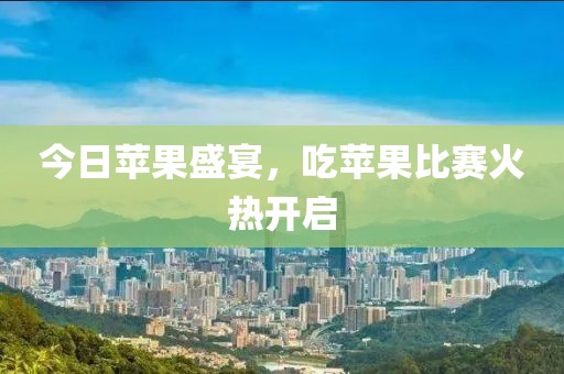 今日苹果盛宴，吃苹果比赛火热开启