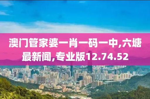 澳门管家婆一肖一码一中,六塘最新闻,专业版12.74.52
